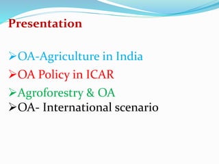 Presentation 
OA-Agriculture in India 
OA Policy in ICAR 
Agroforestry & OA 
OA- International scenario 
 