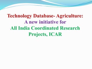 Technology Database- Agriculture: 
A new initiative for 
All India Coordinated Research 
Projects, ICAR 
 