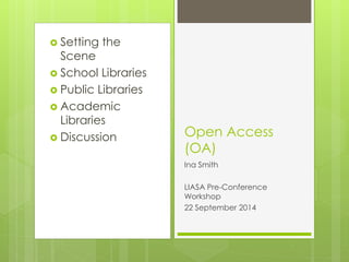 Setting the Scene 
School Libraries 
Public Libraries 
Academic Libraries 
Discussion 
Open Access (OA) 
Ina Smith 
LIASA Pre-Conference Workshop 
22 September 2014  