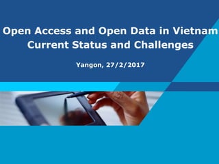 Open Access and Open Data in Vietnam
Current Status and Challenges
Yangon, 27/2/2017
 