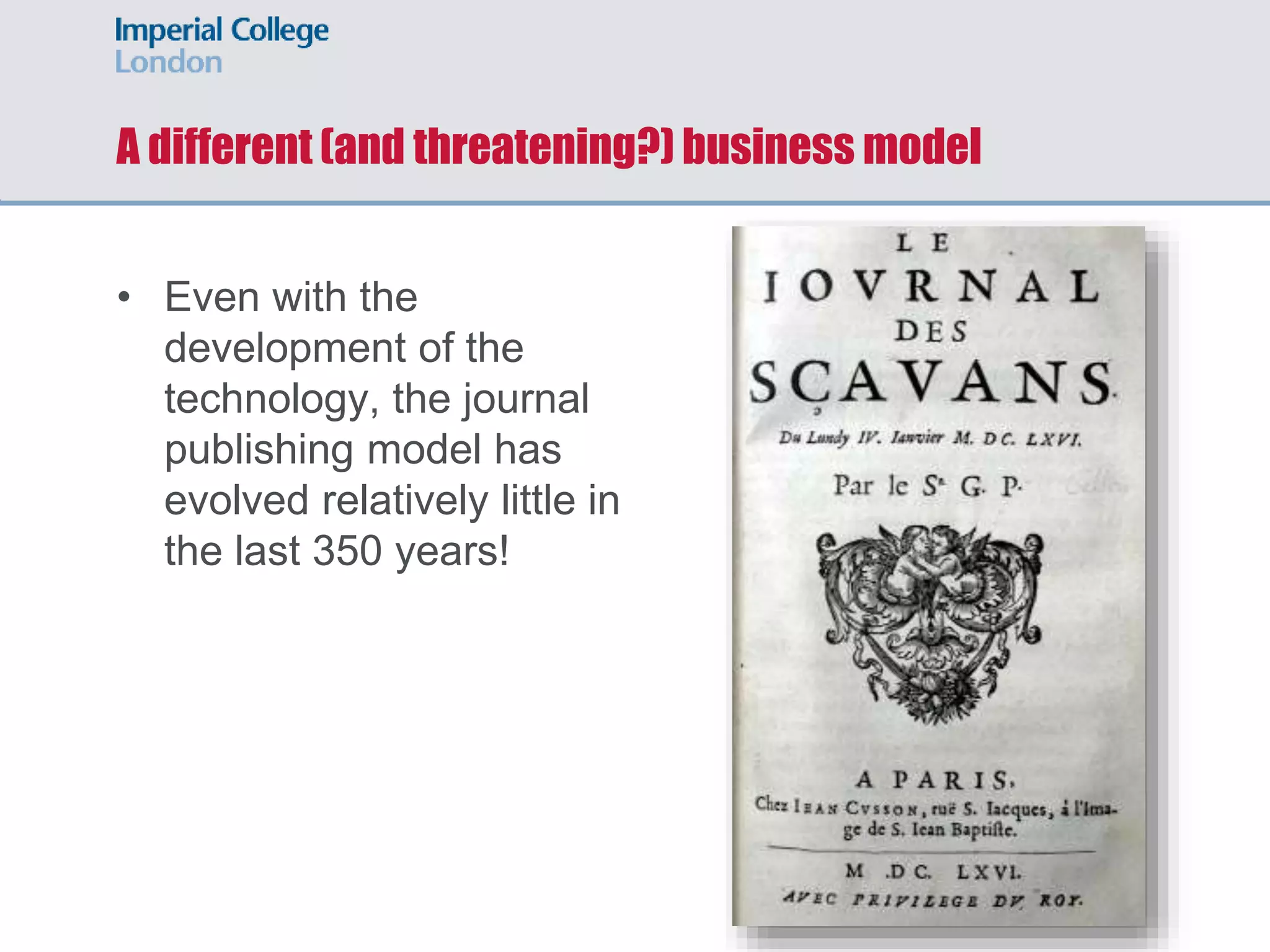 A different (and threatening?) business model
• Even with the
development of the
technology, the journal
publishing model has
evolved relatively little in
the last 350 years!
 