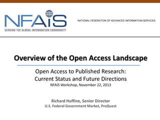NATIONAL FEDERATION OF ADVANCED INFORMATION SERVICES

Overview of the Open Access Landscape
Open Access to Published Research:
Current Status and Future Directions
NFAIS Workshop, November 22, 2013

Richard Huffine, Senior Director
U.S. Federal Government Market, ProQuest

 