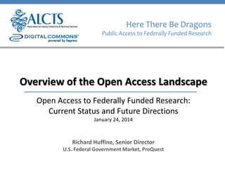 Here There Be Dragons
Public Access to Federally Funded Research

Overview of the Open Access Landscape
Open Access to Federally Funded Research:
Current Status and Future Directions
January 24, 2014

Richard Huffine, Senior Director
U.S. Federal Government Market, ProQuest

 