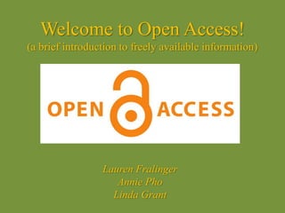 Welcome to Open Access!
(a brief introduction to freely available information)
Lauren Fralinger
Annie Pho
Linda Grant
 