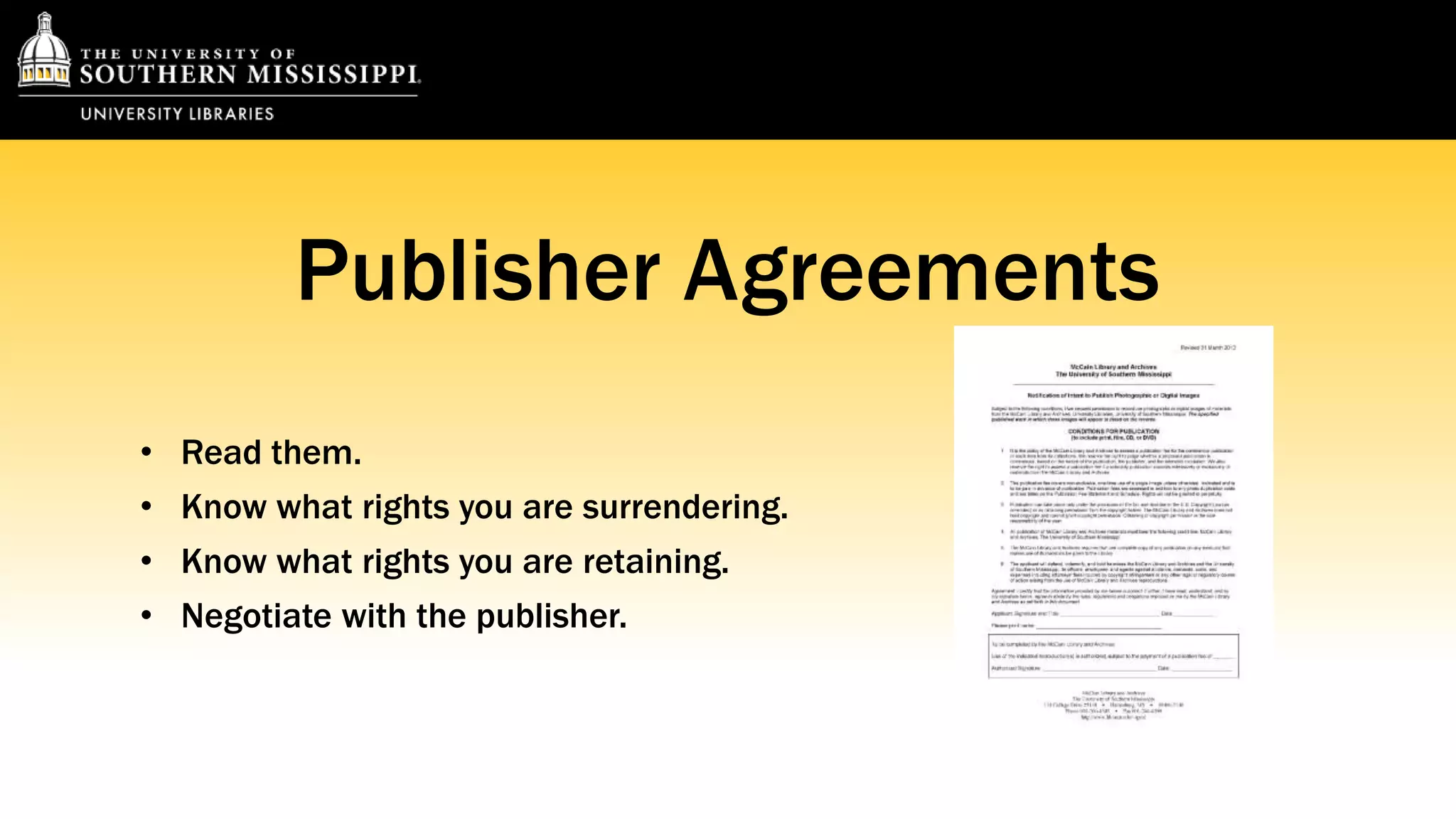 Publisher Agreements 
• Read them. 
• Know what rights you are surrendering. 
• Know what rights you are retaining. 
• Negotiate with the publisher. 
 