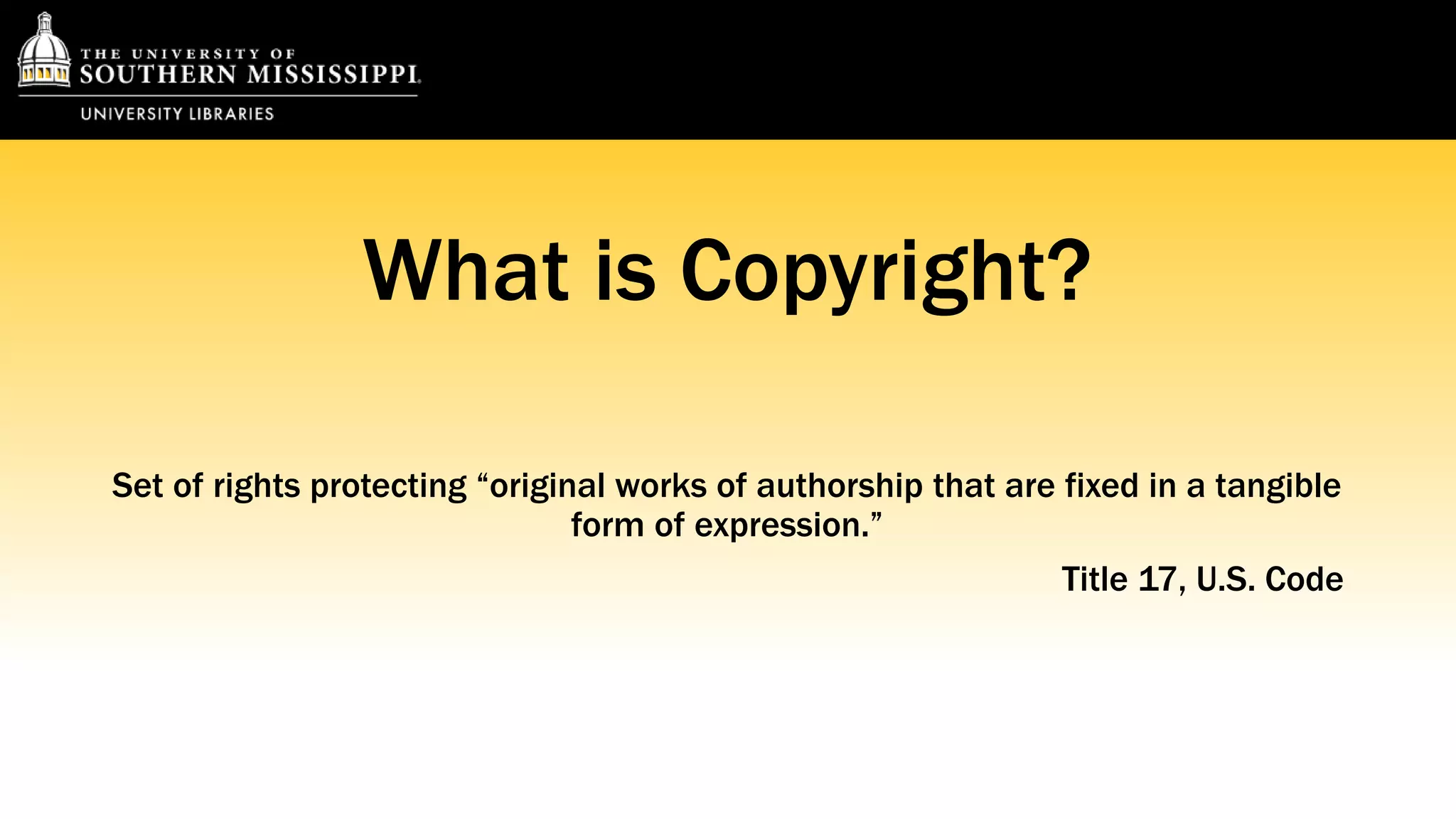 What is Copyright? 
Set of rights protecting “original works of authorship that are fixed in a tangible 
form of expression.” 
Title 17, U.S. Code 
 