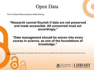 Open Data
From a Nature News special on Data Sharing:



    “Research cannot flourish if data are not preserved
      and made accessible. All concerned must act
                      accordingly.”

         “Data management should be woven into every
         course in science, as one of the foundations of
                          knowledge.”

Editorial: Data's Shameful Neglect" (10 September 2009). Nature 461, 145 doi:10.1038/461145a; Published online 9 September 2009; Corrected 23
September 2009
 