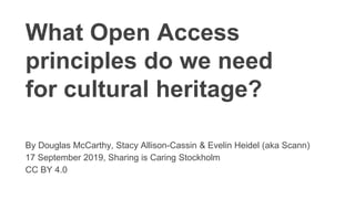 What Open Access
principles do we need
for cultural heritage?
By Douglas McCarthy, Stacy Allison-Cassin & Evelin Heidel (aka Scann)
17 September 2019, Sharing is Caring Stockholm
CC BY 4.0
 