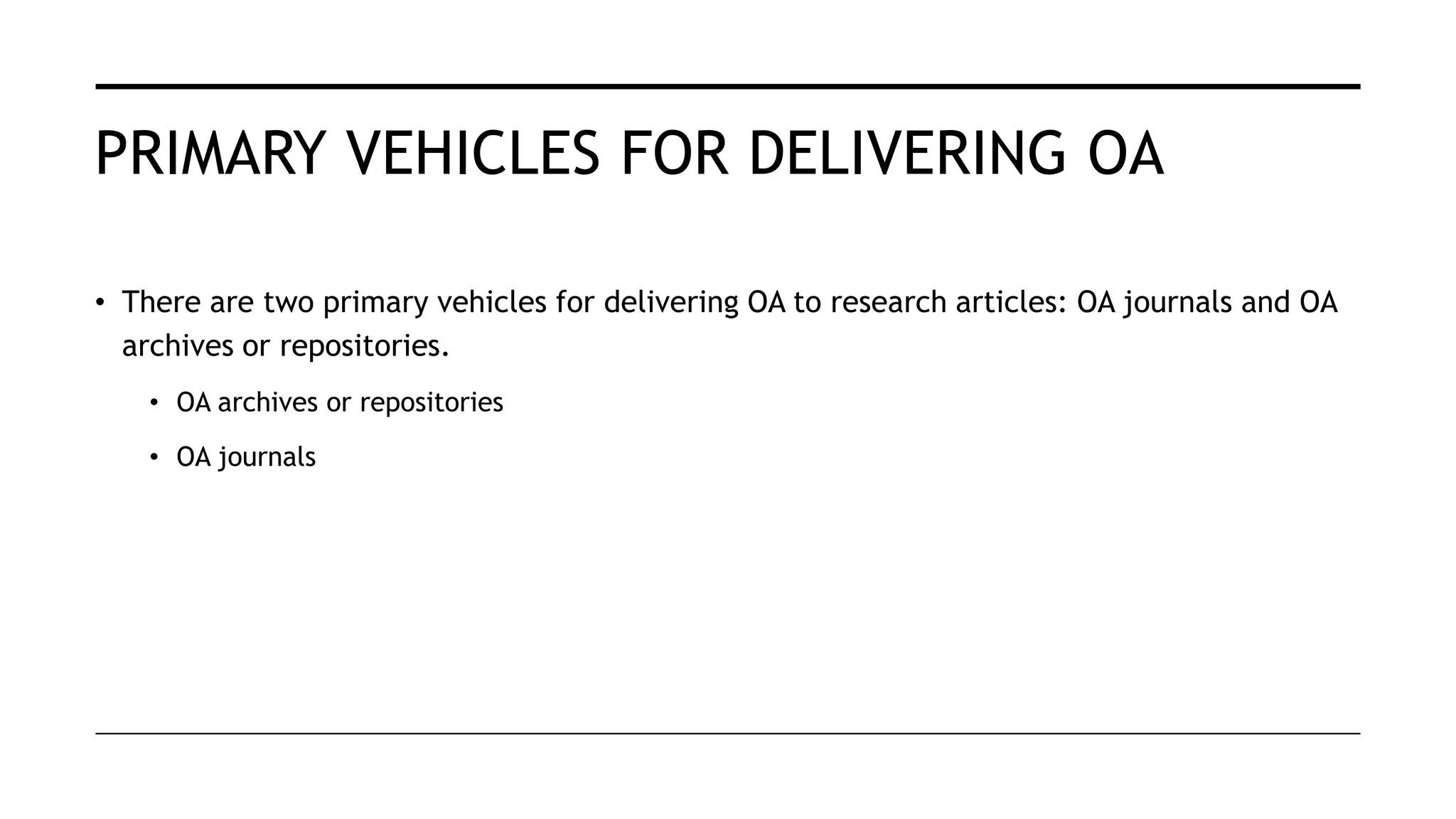 PRIMARY VEHICLES FOR DELIVERING OA
• There are two primary vehicles for delivering OA to research articles: OA journals and OA
archives or repositories.
• OA archives or repositories
• OA journals
 