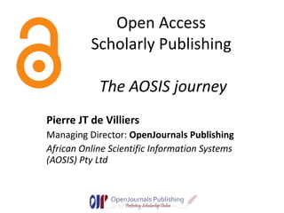 Open Access  Scholarly Publishing  The AOSIS journey Pierre JT de Villiers Managing Director:  OpenJournals Publishing African Online Scientific Information Systems (AOSIS) Pty Ltd 