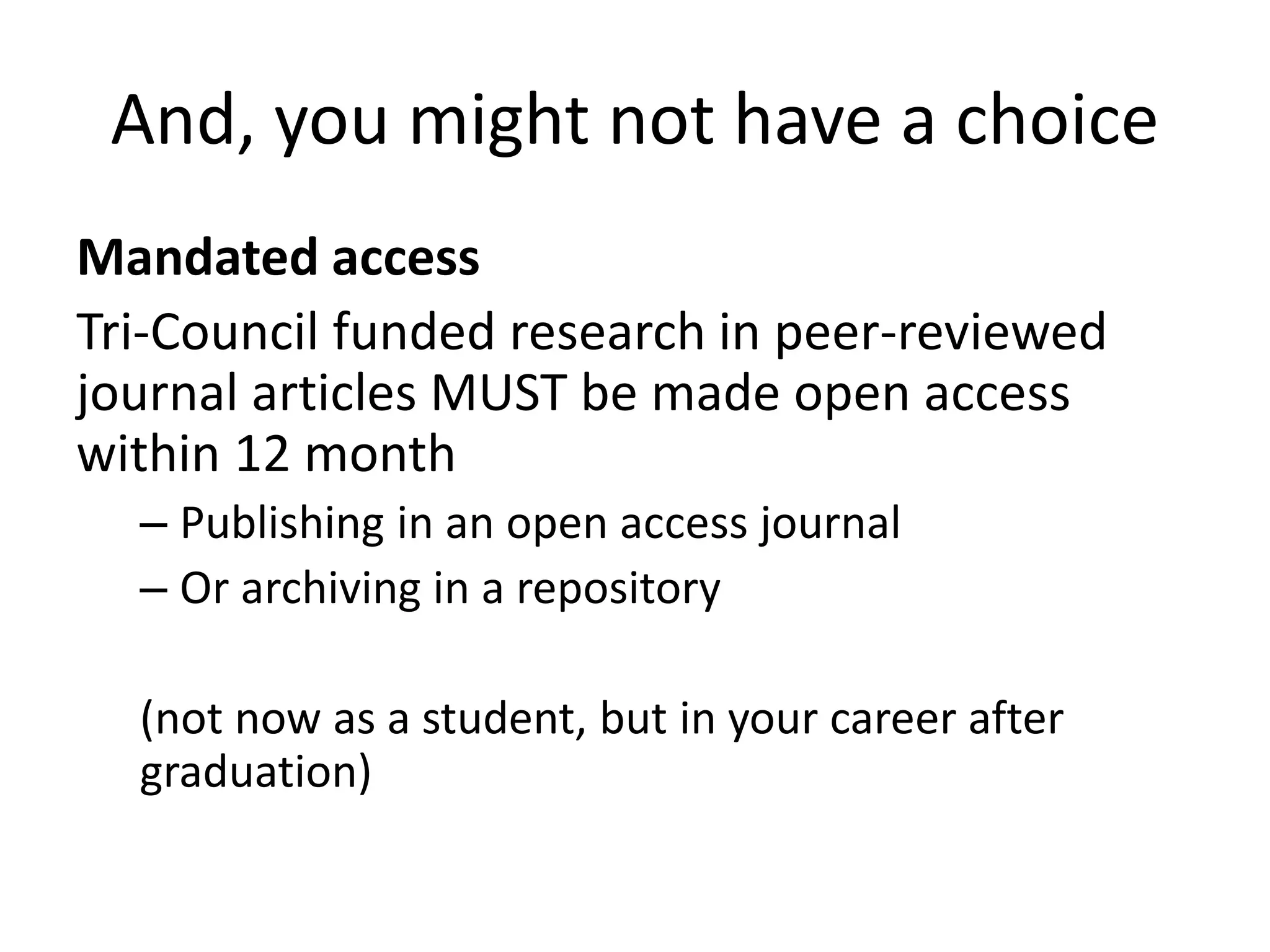And, you might not have a choice
Mandated access
Tri-Council funded research in peer-reviewed
journal articles MUST be made open access
within 12 month
– Publishing in an open access journal
– Or archiving in a repository
(not now as a student, but in your career after
graduation)
 