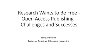 Research Wants to Be Free -
Open Access Publishing -
Challenges and Successes
Terry Anderson
Professor Emeritus, Athabasca University
 