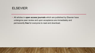 ELSEVIER
• All articles in open access journals which are published by Elsevier have
undergone peer review and upon acceptance are immediately and
permanently free for everyone to read and download.
 