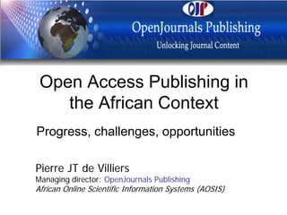 Open Access Publishing in
    the African Context
Progress, challenges, opportunities

Pierre JT de Villiers
Managing director: OpenJournals Publishing
African Online Scientific Information Systems (AOSIS)
 