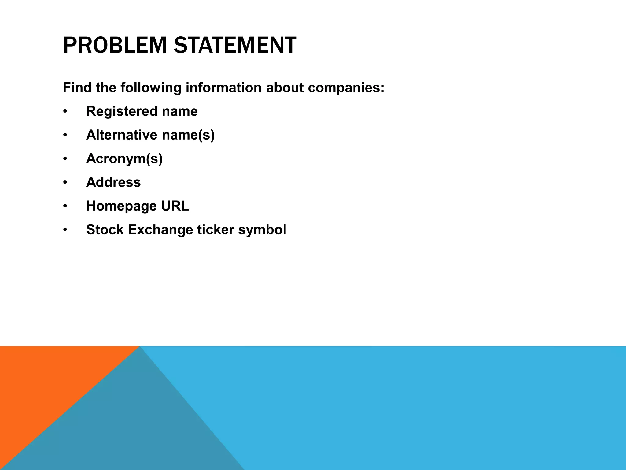 PROBLEM STATEMENT
Find the following information about companies:
• Registered name
• Alternative name(s)
• Acronym(s)
• Address
• Homepage URL
• Stock Exchange ticker symbol