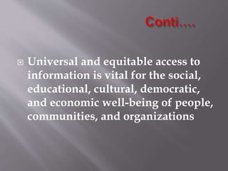  Universal and equitable access to 
information is vital for the social, 
educational, cultural, democratic, 
and economic well-being of people, 
communities, and organizations 
 