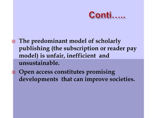  The predominant model of scholarly 
publishing (the subscription or reader pay 
model) is unfair, inefficient and 
unsustainable. 
 Open access constitutes promising 
developments that can improve societies. 
 
