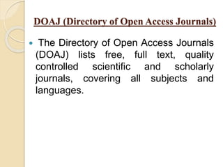 DOAJ (Directory of Open Access Journals) 
 The Directory of Open Access Journals 
(DOAJ) lists free, full text, quality 
controlled scientific and scholarly 
journals, covering all subjects and 
languages. 
 