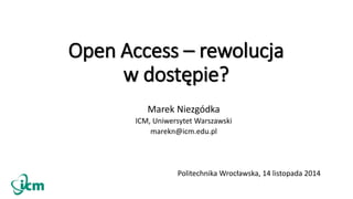 Open Access – rewolucja 
w dostępie? 
Marek Niezgódka 
ICM, Uniwersytet Warszawski 
marekn@icm.edu.pl 
Politechnika Wrocławska, 14 listopada 2014 
 