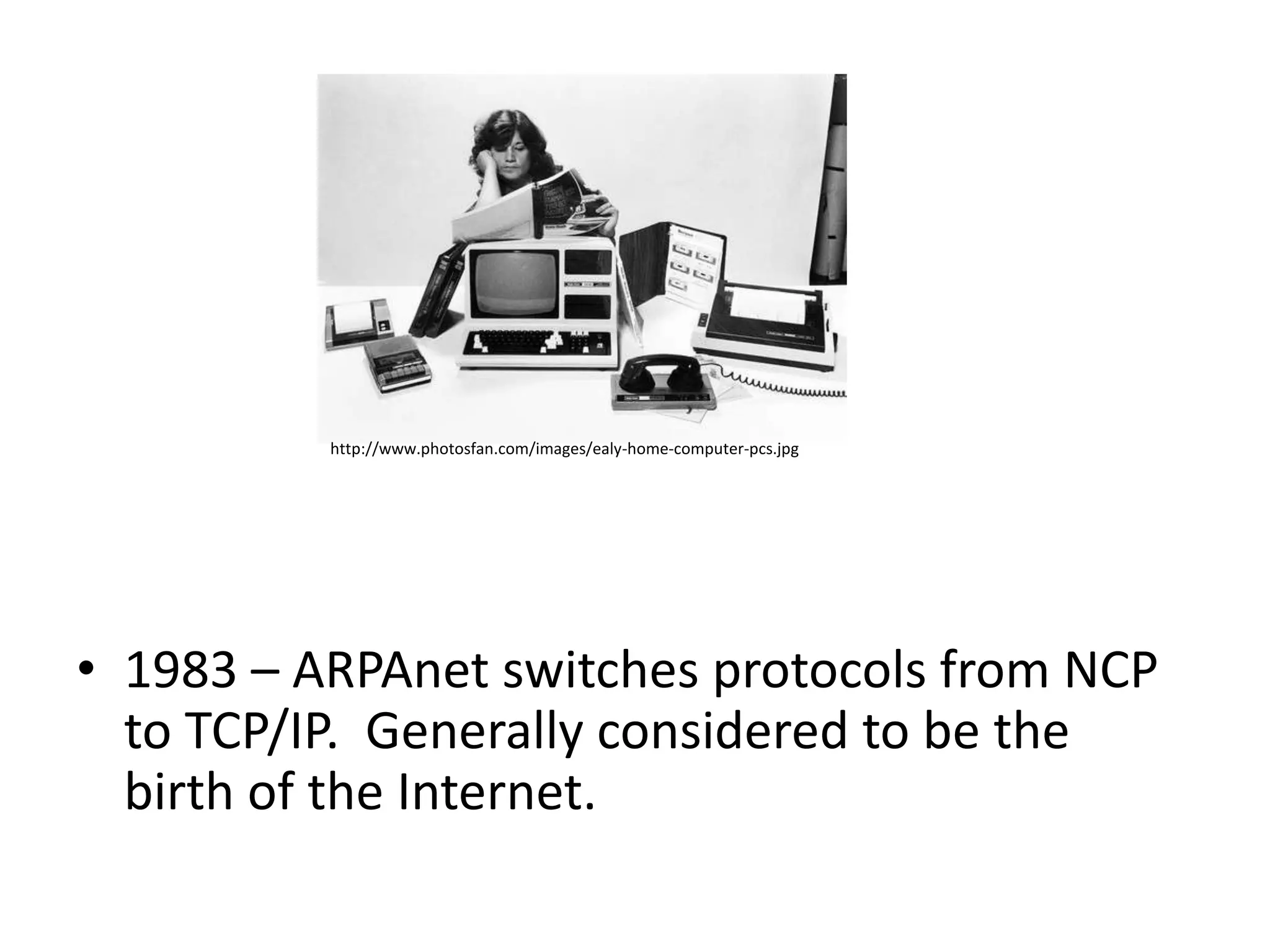 http://www.photosfan.com/images/ealy-home-computer-pcs.jpg




• 1983 – ARPAnet switches protocols from NCP
  to TCP/IP. Generally considered to be the
  birth of the Internet.
 