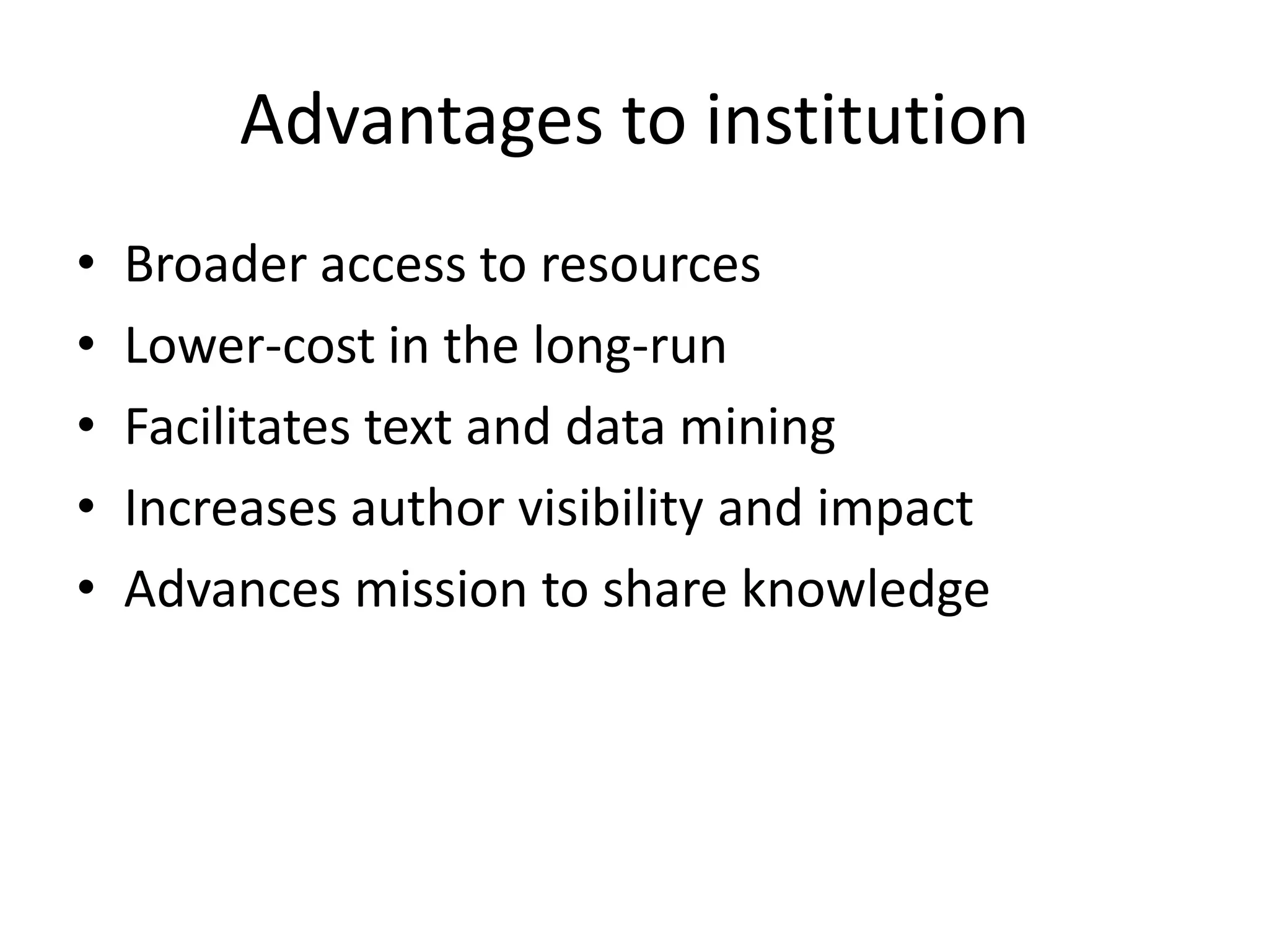 Advantages to institution
•   Broader access to resources
•   Lower-cost in the long-run
•   Facilitates text and data mining
•   Increases author visibility and impact
•   Advances mission to share knowledge
 
