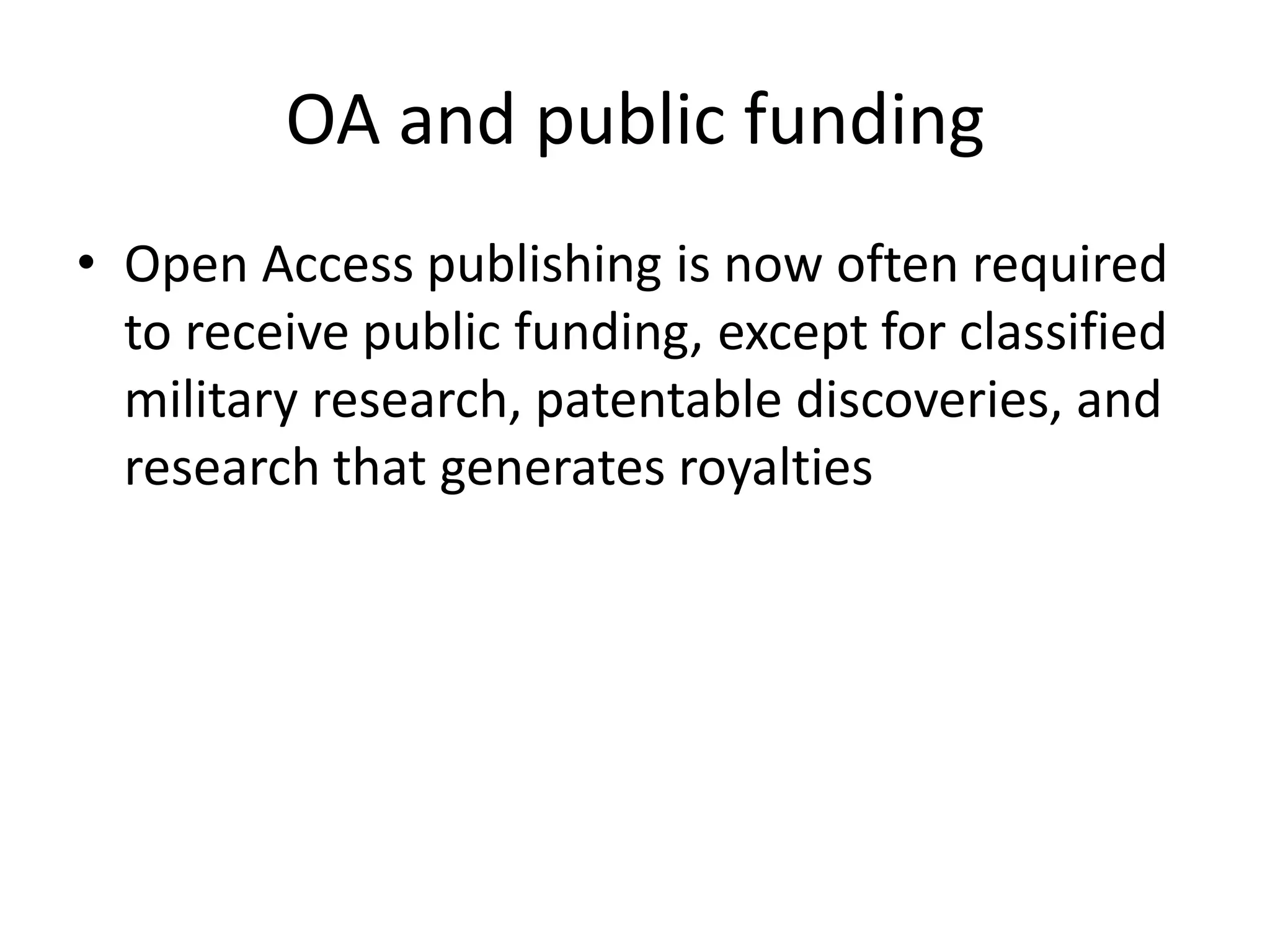OA and public funding
• Open Access publishing is now often required
  to receive public funding, except for classified
  military research, patentable discoveries, and
  research that generates royalties
 