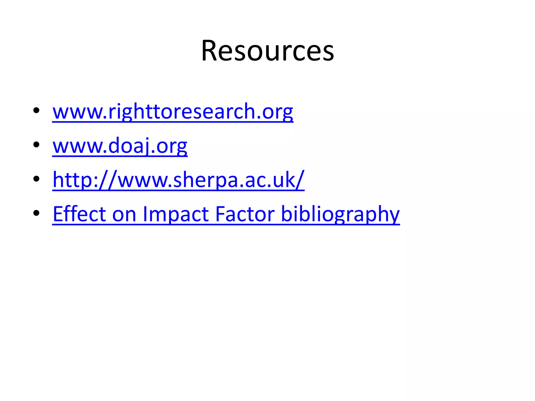 Resources
•   www.righttoresearch.org
•   www.doaj.org
•   http://www.sherpa.ac.uk/
•   Effect on Impact Factor bibliography
 