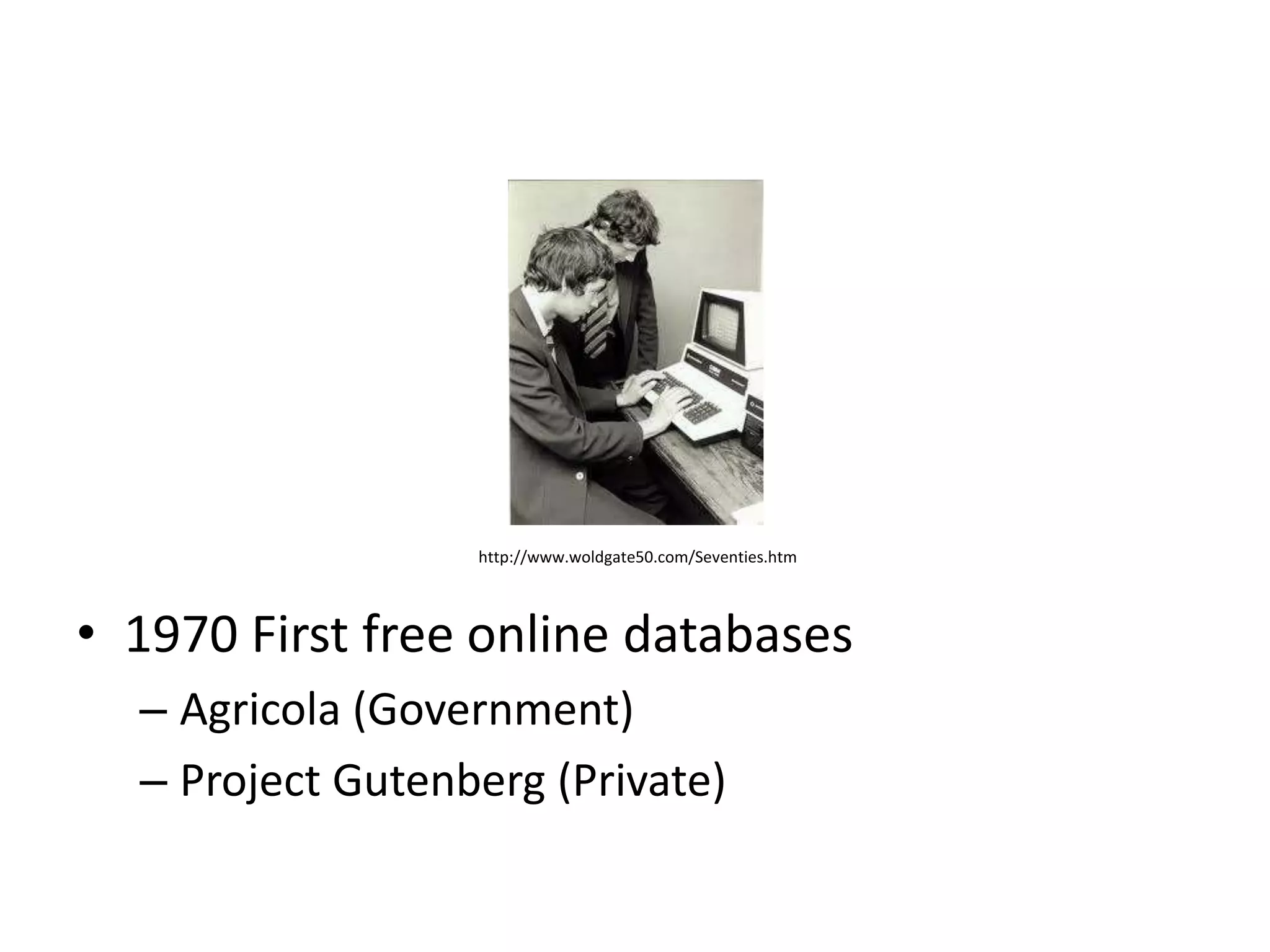 http://www.woldgate50.com/Seventies.htm




• 1970 First free online databases
  – Agricola (Government)
  – Project Gutenberg (Private)
 