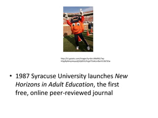 http://t1.gstatic.com/images?q=tbn:ANd9GcTwj-
                 H3pjRpNmynksyoAj5QdDVUFejpl7VixKcvrBarVU367JEw




• 1987 Syracuse University launches New
  Horizons in Adult Education, the first
  free, online peer-reviewed journal
 