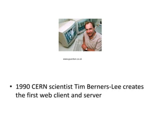 www.guardian.co.uk




• 1990 CERN scientist Tim Berners-Lee creates
  the first web client and server
 