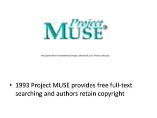 http://www.library.rochester.edu/images_Dbases/DB_icon_Project_Muse.gif




• 1993 Project MUSE provides free full-text
  searching and authors retain copyright
 