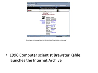 http://web.archive.org/web/19970126045828/http://www.archive.org/




• 1996 Computer scientist Brewster Kahle
  launches the Internet Archive
 