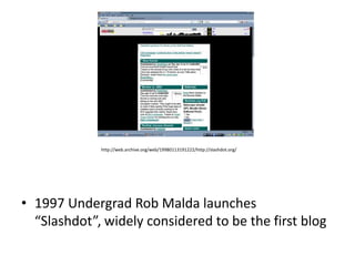 http://web.archive.org/web/19980113191222/http://slashdot.org/




• 1997 Undergrad Rob Malda launches
  “Slashdot”, widely considered to be the first blog
 