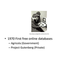 http://www.woldgate50.com/Seventies.htm




• 1970 First free online databases
  – Agricola (Government)
  – Project Gutenberg (Private)
 