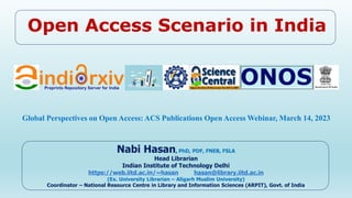 Open Access Scenario in India
Nabi Hasan, PhD, PDF, FNEB, FSLA
Head Librarian
Indian Institute of Technology Delhi
https://web.iitd.ac.in/~hasan hasan@library.iitd.ac.in
(Ex. University Librarian – Aligarh Muslim University)
Coordinator – National Resource Centre in Library and Information Sciences (ARPIT), Govt. of India
Global Perspectives on Open Access: ACS Publications Open Access Webinar, March 14, 2023
 