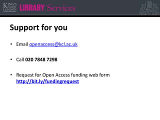 Support for you 
• Email openaccess@kcl.ac.uk 
• Call 020 7848 7298 
• Request for Open Access funding web form 
http://bit.ly/fundingrequest 
 