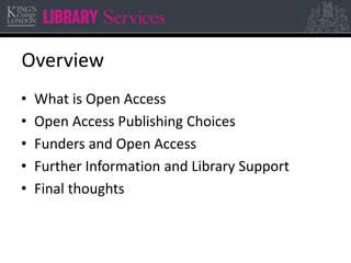 Overview 
• What is Open Access 
• Open Access Publishing Choices 
• Funders and Open Access 
• Further Information and Library Support 
• Final thoughts 
 