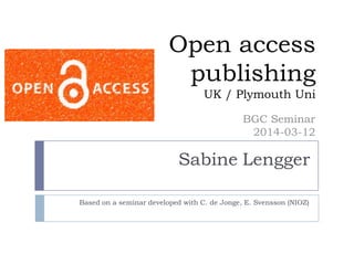 Open access
publishing
UK / Plymouth Uni
BGC Seminar
2014-03-12
Based on a seminar developed with C. de Jonge, E. Svensson (NIOZ)
Sabine Lengger
 