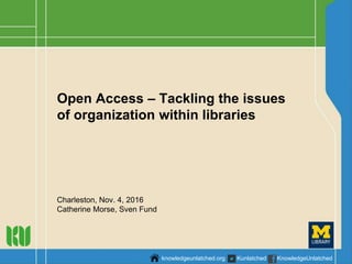 Open Access – Tackling the issues
of organization within libraries
Charleston, Nov. 4, 2016
Catherine Morse, Sven Fund
knowledgeunlatched.org Kunlatched KnowledgeUnlatched
 