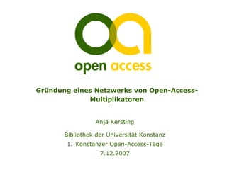 Gründung eines Netzwerks von Open-Access-
             Multiplikatoren


                 Anja Kersting

       Bibliothek der Universität Konstanz
       1. Konstanzer Open-Access-Tage
                   7.12.2007
 