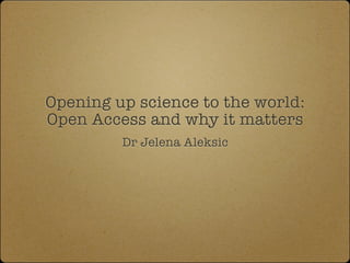 Opening up science to the world:
Open Access and why it matters
Dr Jelena Aleksic

 