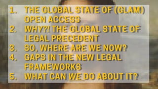 1. THE GLOBAL STATE OF (GLAM)
OPEN ACCESS
2. WHY?! THE GLOBAL STATE OF
LEGAL PRECEDENT
3. SO, WHERE ARE WE NOW?
4. GAPS IN...