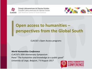 Open access to humanities –
perspectives from the Global South
World Humanities Conference
CLACSO’s 50th Anniversary Symposium
Panel “The humanities and knowledge as a public good”
University of Liege, Belgium, 7-9 August 2017
CLACSO´s Open Access programs
 