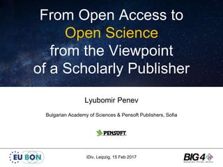 From Open Access to
Open Science
from the Viewpoint
of a Scholarly Publisher
Lyubomir Penev
Bulgarian Academy of Sciences & Pensoft Publishers, Sofia
iDiv, Leipzig, 15 Feb 2017
 