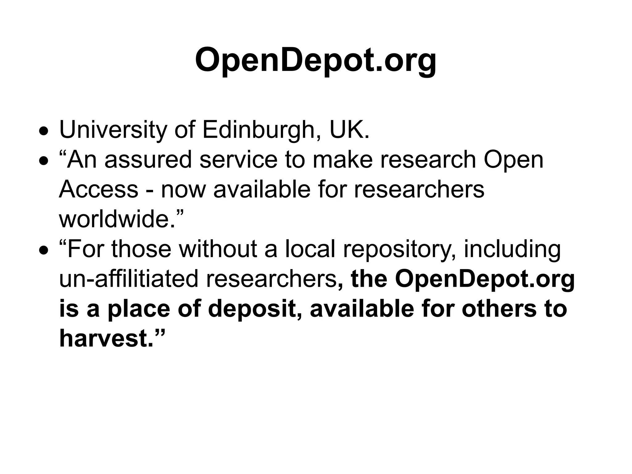 OpenDepot.org
 University of Edinburgh, UK.
 “An assured service to make research Open
Access - now available for researchers
worldwide.”
 “For those without a local repository, including
un-affilitiated researchers, the OpenDepot.org
is a place of deposit, available for others to
harvest.”
 