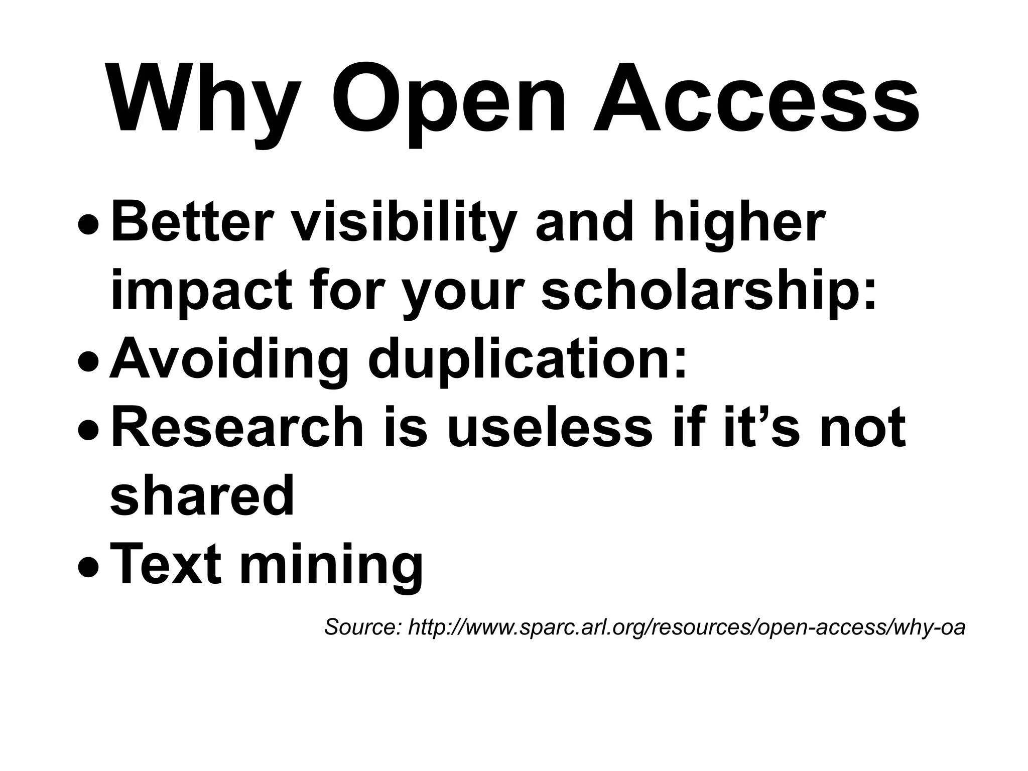 Why Open Access
Better visibility and higher
impact for your scholarship:
Avoiding duplication:
Research is useless if it’s not
shared
Text mining
Source: http://www.sparc.arl.org/resources/open-access/why-oa
 