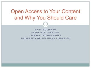 Mary Molinaro Associate Dean for  Library Technologies University of Kentucky Libraries Open Access to Your Content and Why You Should Care 