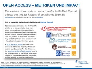 OPEN ACCESS – METRIKEN UND IMPACT
SEITE 22
Busch, S. (2014, January 15). The careers of converts – how a transfer to BioMed Central affects the Impact Factors of
established journals. BioMed Central Blog. Retrieved from http://blogs.biomedcentral.com/bmcblog/2014/01/15/the-careers-of-
converts-how-a-transfer-to-biomed-central-affects-the-impact-factors-of-established-journals/
 