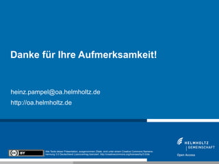 heinz.pampel@oa.helmholtz.de
http://oa.helmholtz.de
Danke für Ihre Aufmerksamkeit!
Alle Texte dieser Präsentation, ausgenommen Zitate, sind unter einem Creative Commons Namens-
nennung 3.0 Deutschland Lizenzvertrag lizenziert. http://creativecommons.org/licenses/by/3.0/de
 