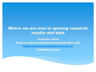 Where we are now in opening research
          results and data
                  Frederick Friend
   Honorary Director Scholarly Communication UCL
        http://www.friendofopenaccess.org.uk
                  f.friend@ucl.ac.uk
 